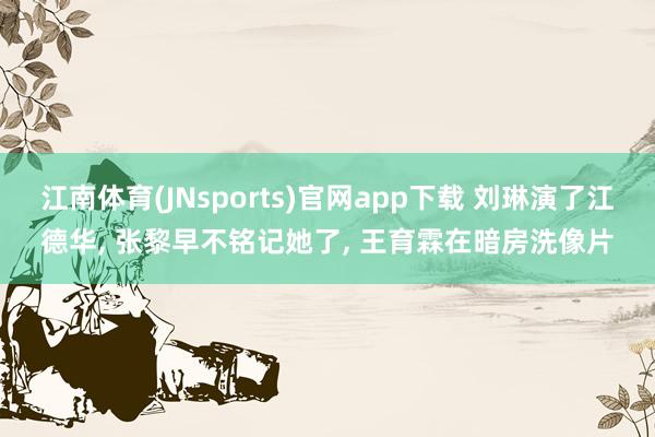 江南体育(JNsports)官网app下载 刘琳演了江德华， 张黎早不铭记她了， 王育霖在暗房洗像片