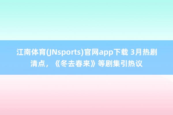 江南体育(JNsports)官网app下载 3月热剧清点，<a href=