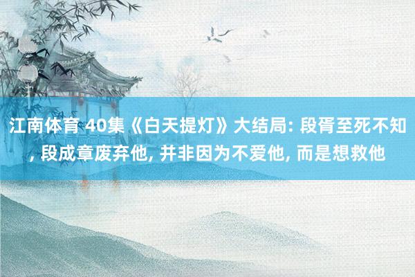江南体育 40集《白天提灯》大结局: 段胥至死不知， 段成章废弃他， 并非因为不爱他， 而是想救他