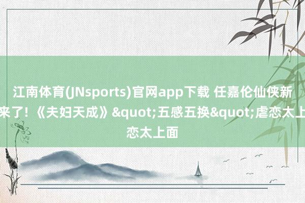 江南体育(JNsports)官网app下载 任嘉伦仙侠新剧来了! 《夫妇天成》"五感五换"虐恋太上面