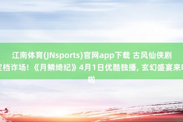 江南体育(JNsports)官网app下载 古风仙侠剧定档诈场! 《月鳞绮纪》4月1日优酷独播， 玄幻盛宴来啦