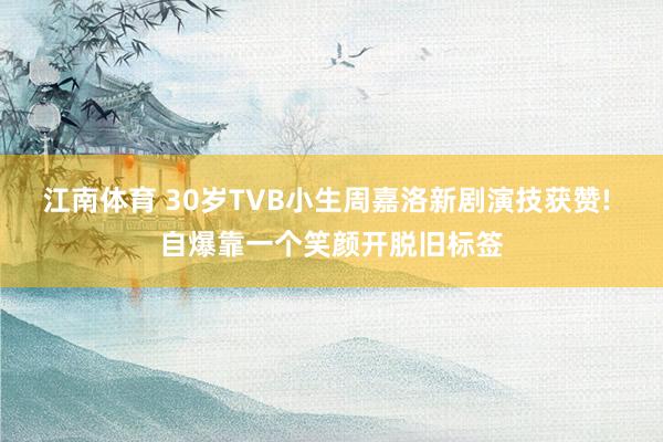 江南体育 30岁TVB小生周嘉洛新剧演技获赞! 自爆靠一个笑颜开脱旧标签