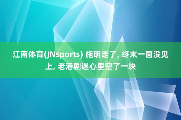 江南体育(JNsports) 施明走了， 终末一面没见上， 老港剧迷心里空了一块