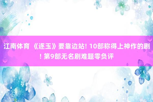 江南体育 《逐玉》要靠边站! 10部称得上神作的剧! 第9部无名剧难题零负评