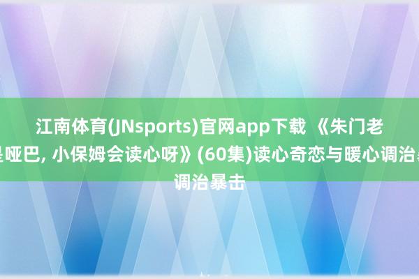 江南体育(JNsports)官网app下载 《朱门老板是哑巴， 小保姆会读心呀》(60集)读心奇恋与暖心调治暴击