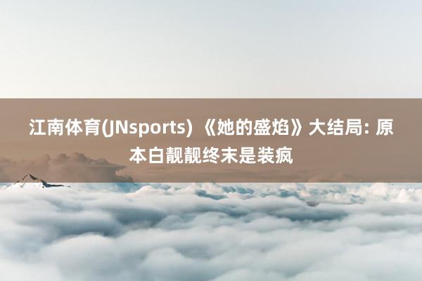 江南体育(JNsports) 《她的盛焰》大结局: 原本白靓靓终末是装疯