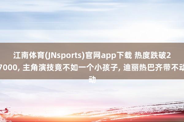 江南体育(JNsports)官网app下载 热度跌破27000， 主角演技竟不如一个小孩子， 迪丽热巴齐带不动