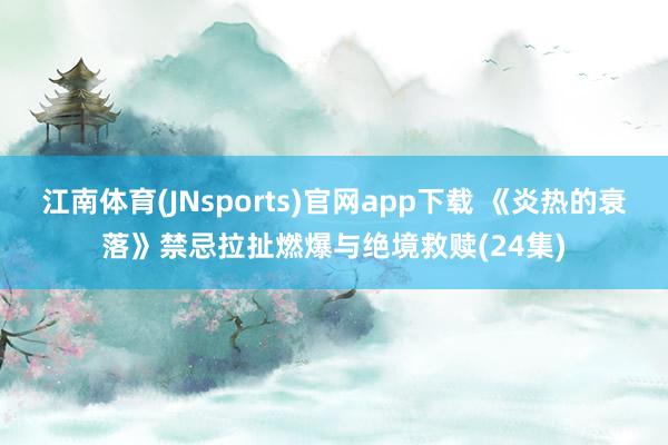 江南体育(JNsports)官网app下载 《炎热的衰落》禁忌拉扯燃爆与绝境救赎(24集)