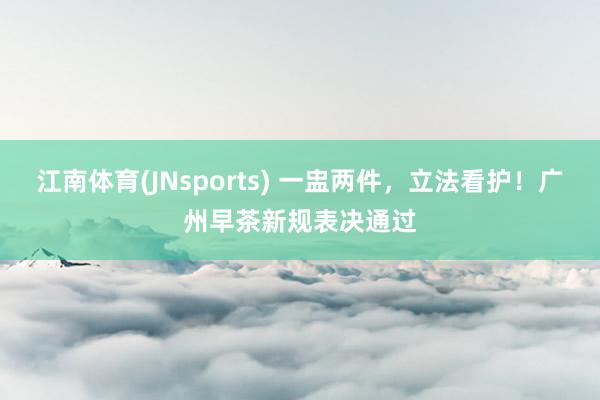 江南体育(JNsports) 一盅两件，立法看护！广州早茶新规表决通过