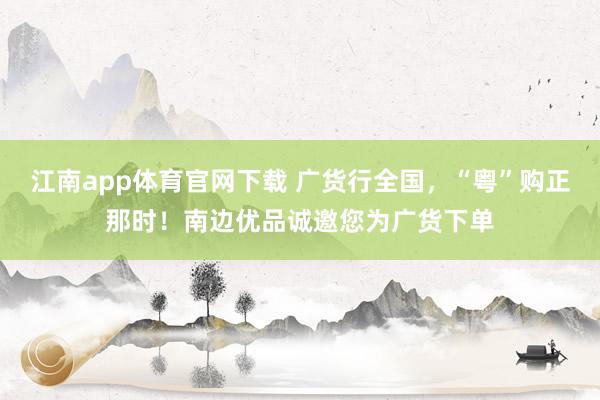 江南app体育官网下载 广货行全国，“粤”购正那时！南边优品诚邀您为广货下单