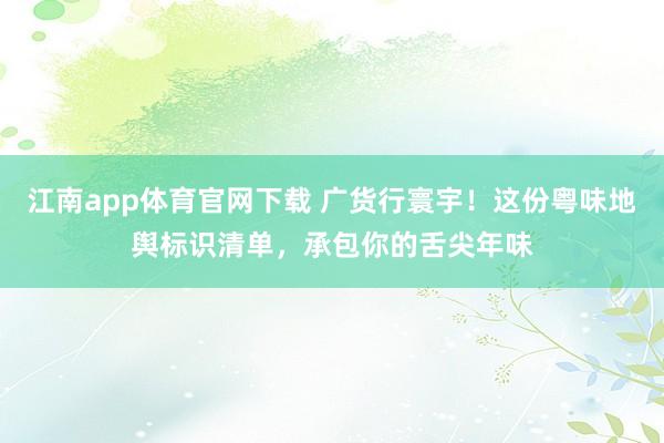 江南app体育官网下载 广货行寰宇！这份粤味地舆标识清单，承包你的舌尖年味