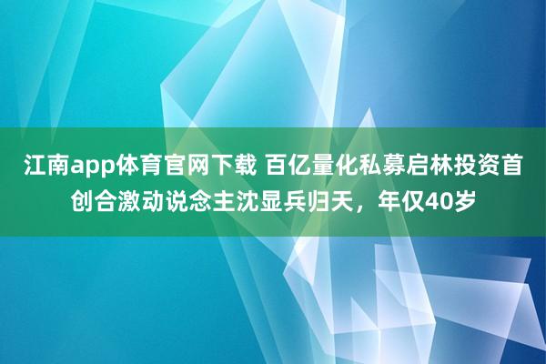 江南app体育官网下载 百亿量化私募启林投资首创合激动说念主沈显兵归天，年仅40岁