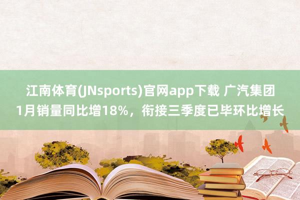 江南体育(JNsports)官网app下载 广汽集团1月销量同比增18%，衔接三季度已毕环比增长