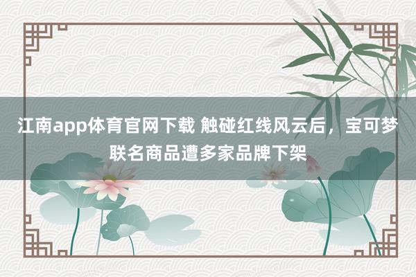 江南app体育官网下载 触碰红线风云后，宝可梦联名商品遭多家品牌下架