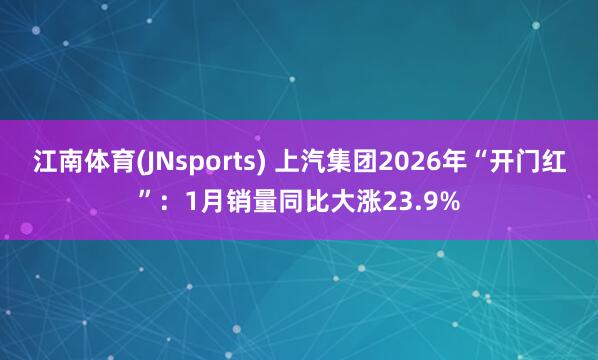 江南体育(JNsports) 上汽集团2026年“开门红”：1月销量同比大涨23.9%