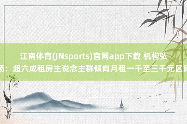江南体育(JNsports)官网app下载 机构弘扬：超六成租房主说念主群倾向月租一千至三千元区间