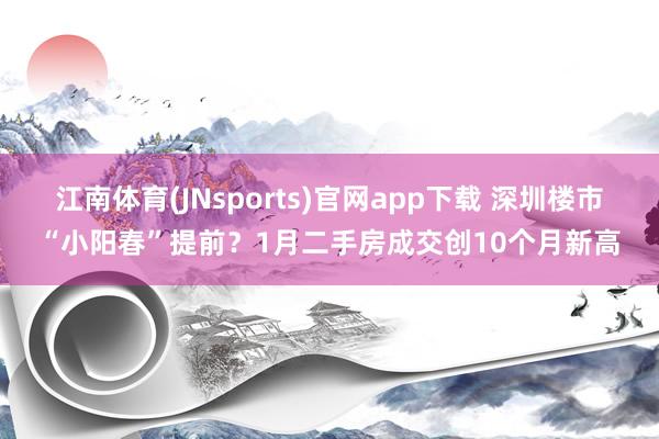 江南体育(JNsports)官网app下载 深圳楼市“小阳春”提前？1月二手房成交创10个月新高