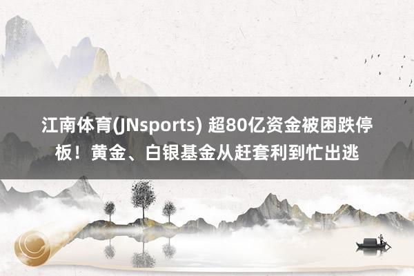 江南体育(JNsports) 超80亿资金被困跌停板！黄金、白银基金从赶套利到忙出逃