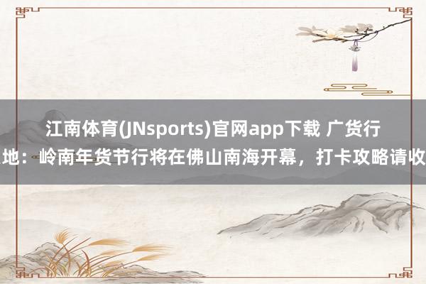 江南体育(JNsports)官网app下载 广货行天地：岭南年货节行将在佛山南海开幕，打卡攻略请收好