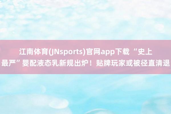 江南体育(JNsports)官网app下载 “史上最严”婴配液态乳新规出炉！贴牌玩家或被径直清退