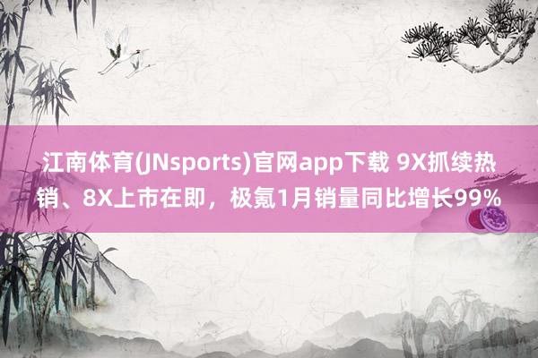 江南体育(JNsports)官网app下载 9X抓续热销、8X上市在即，极氪1月销量同比增长99%