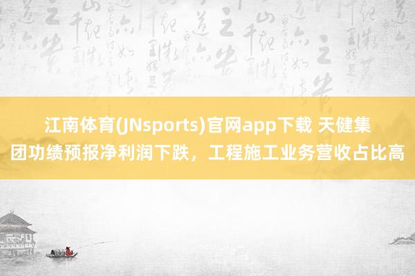 江南体育(JNsports)官网app下载 天健集团功绩预报净利润下跌，工程施工业务营收占比高