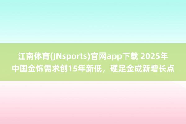江南体育(JNsports)官网app下载 2025年中国金饰需求创15年新低，硬足金成新增长点