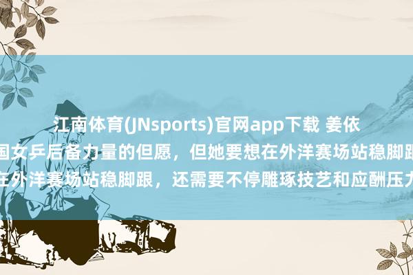 江南体育(JNsports)官网app下载 姜依依崛起让东说念主看到了中国女乒后备力量的但愿，但她要想在外洋赛场站稳脚跟，还需要不停雕琢技艺和应酬压力的能力