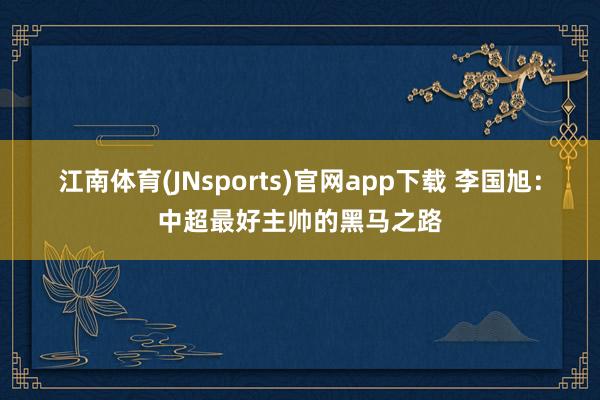 江南体育(JNsports)官网app下载 李国旭：中超最好主帅的黑马之路