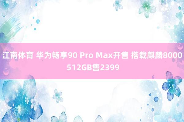 江南体育 华为畅享90 Pro Max开售 搭载麒麟8000 512GB售2399