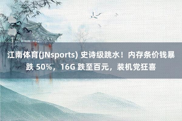 江南体育(JNsports) 史诗级跳水！内存条价钱暴跌 50%，16G 跌至百元，装机党狂喜