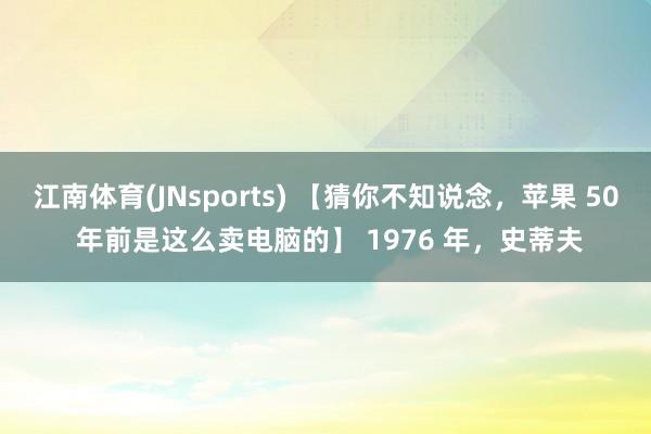 江南体育(JNsports) 【猜你不知说念，苹果 50 年前是这么卖电脑的】 1976 年，史蒂夫