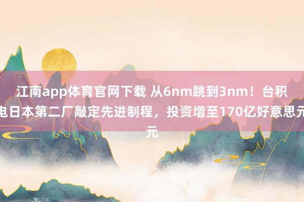 江南app体育官网下载 从6nm跳到3nm！台积电日本第二厂敲定先进制程，投资增至170亿好意思元