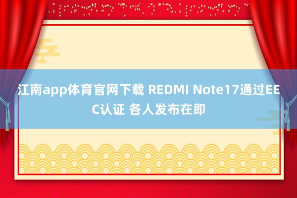 江南app体育官网下载 REDMI Note17通过EEC认证 各人发布在即