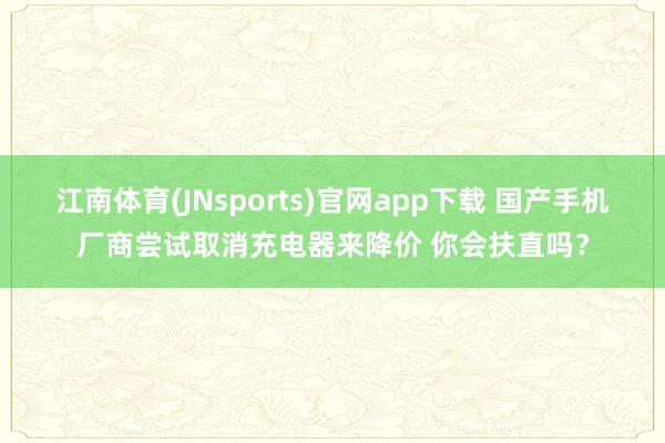 江南体育(JNsports)官网app下载 国产手机厂商尝试取消充电器来降价 你会扶直吗？