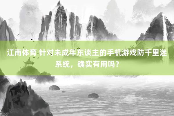 江南体育 针对未成年东谈主的手机游戏防千里迷系统，确实有用吗？