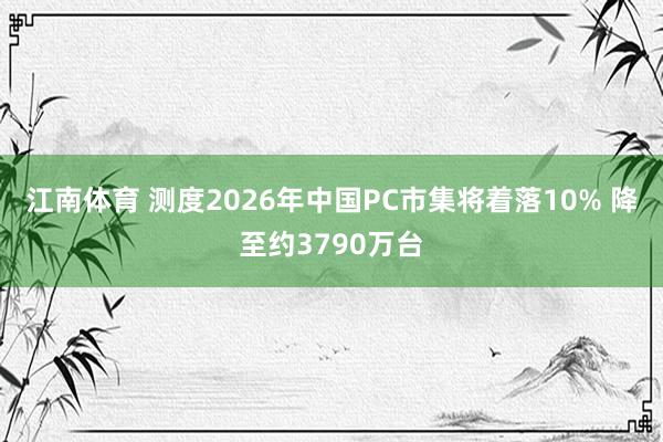 江南体育 测度2026年中国PC市集将着落10% 降至约3790万台