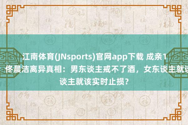 江南体育(JNsports)官网app下载 成亲11年没孩子！佟晨洁离异真相：男东谈主戒不了酒，女东谈主就该实时止损？
