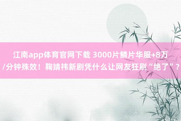 江南app体育官网下载 3000片鳞片华服+8万/分钟殊效！鞠婧祎新剧凭什么让网友狂刷“绝了”？