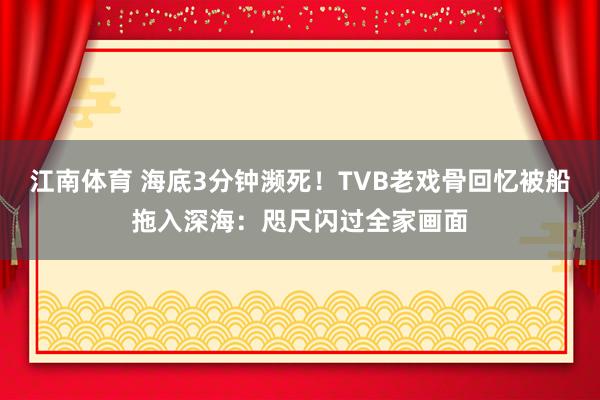 江南体育 海底3分钟濒死！TVB老戏骨回忆被船拖入深海：咫尺闪过全家画面