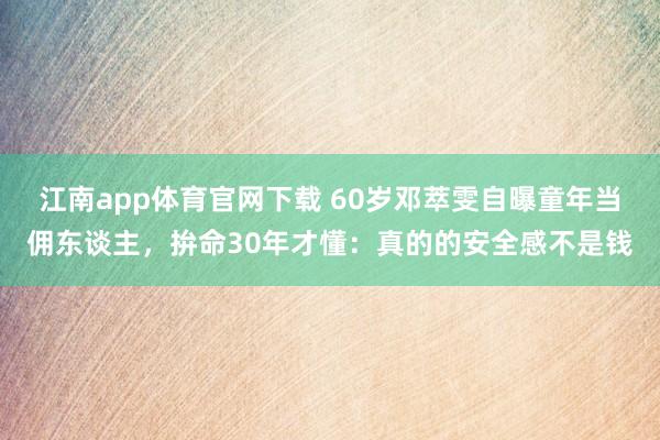 江南app体育官网下载 60岁邓萃雯自曝童年当佣东谈主，拚命30年才懂：真的的安全感不是钱