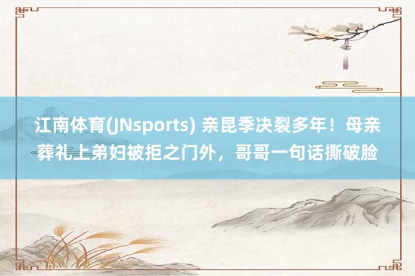 江南体育(JNsports) 亲昆季决裂多年！母亲葬礼上弟妇被拒之门外，哥哥一句话撕破脸