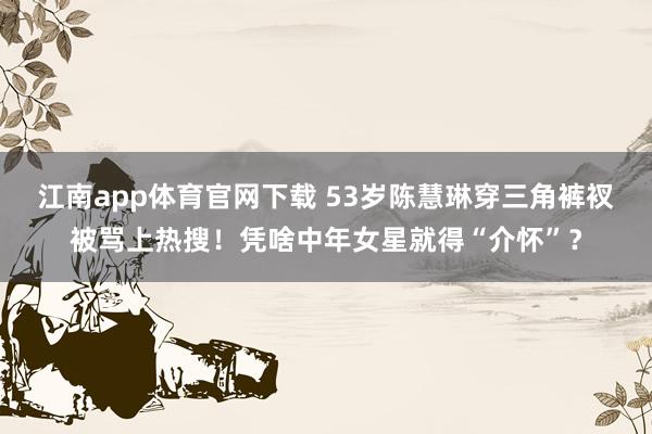 江南app体育官网下载 53岁陈慧琳穿三角裤衩被骂上热搜！凭啥中年女星就得“介怀”？