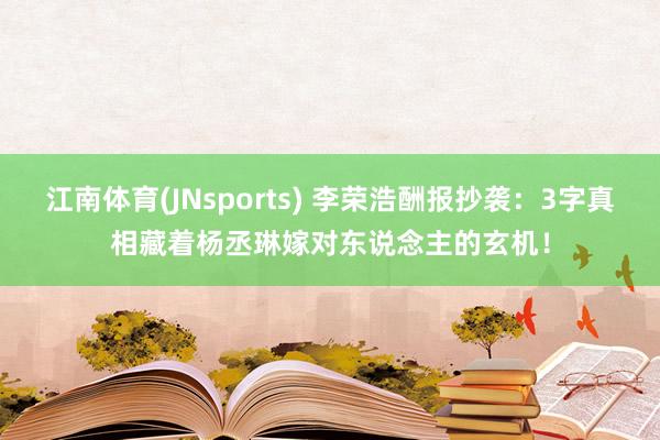 江南体育(JNsports) 李荣浩酬报抄袭：3字真相藏着杨丞琳嫁对东说念主的玄机！