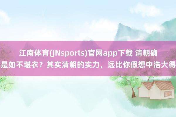 江南体育(JNsports)官网app下载 清朝确实是如不堪衣？其实清朝的实力，远比你假想中浩大得多