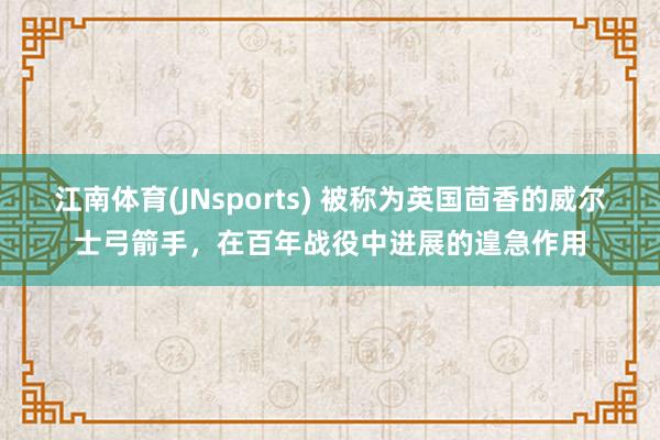 江南体育(JNsports) 被称为英国茴香的威尔士弓箭手，在百年战役中进展的遑急作用