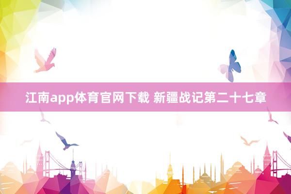 江南app体育官网下载 新疆战记第二十七章