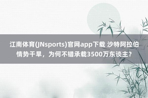 江南体育(JNsports)官网app下载 沙特阿拉伯情势干旱，为何不错承载3500万东谈主？