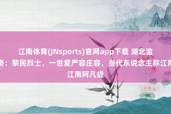江南体育(JNsports)官网app下载 湖北监利平子奇：黎民烈士，一世爱严容庄容，当代东说念主称江南阿凡提