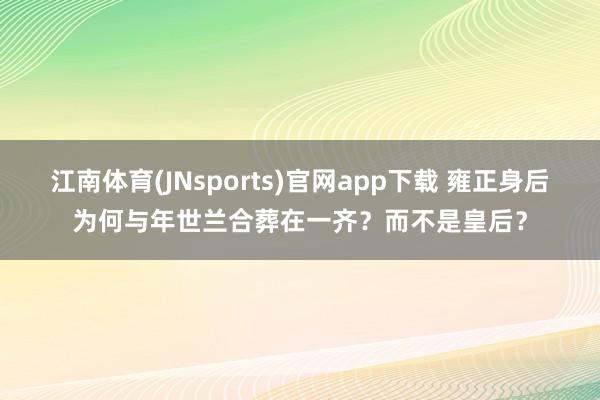 江南体育(JNsports)官网app下载 雍正身后为何与年世兰合葬在一齐？而不是皇后？